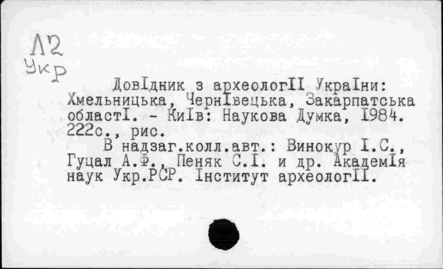 ﻿Довідник з археології України: Хмельницька, Чернівецька, Закарпатська області. - Київ: Наукова Думка, 1984. 222с., рис.
В надзаг.колл.авт.: Винокур І.С., Гуцал А.Ф., Пеняк С.І. и др. Академія наук Укр.РОР. Інститут археології.